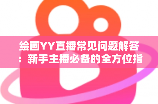 绘画YY直播常见问题解答:新手主播必备的全方位指南与实战经验分享 绘画YY直播常见问题解答:新手主播必备的全方位指南与实战经验分享