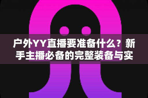 户外YY直播要准备什么？新手主播必备的完整装备与实战攻略指南