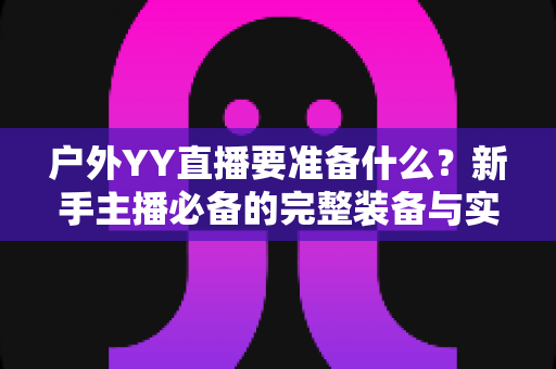 户外YY直播要准备什么？新手主播必备的完整装备与实战攻略指南