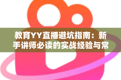 教育YY直播避坑指南:新手讲师必读的实战经验与常见误区全解析 教育YY直播避坑指南:新手讲师必读的实战经验与常见误区全解析