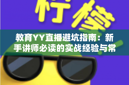 教育YY直播避坑指南:新手讲师必读的实战经验与常见误区全解析 教育YY直播避坑指南:新手讲师必读的实战经验与常见误区全解析