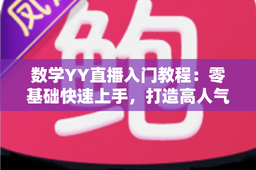 数学YY直播入门教程:零基础快速上手,打造高人气数学直播间的完整实战指南 数学YY直播入门教程:零基础快速上手,打造高人气数学直播间的完整实战指南
