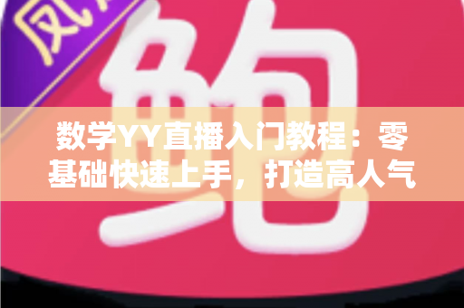 数学YY直播入门教程:零基础快速上手,打造高人气数学直播间的完整实战指南 数学YY直播入门教程:零基础快速上手,打造高人气数学直播间的完整实战指南