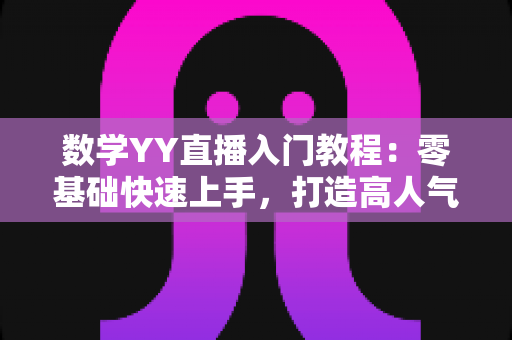 数学YY直播入门教程：零基础快速上手，打造高人气数学直播间的完整实战指南