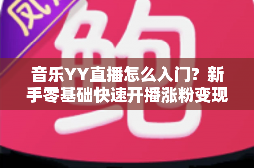音乐YY直播怎么入门？新手零基础快速开播涨粉变现全攻略