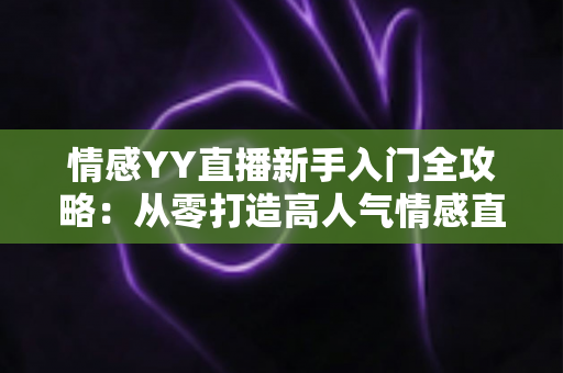 情感YY直播新手入门全攻略:从零打造高人气情感直播间的实用指南 情感YY直播新手入门全攻略:从零打造高人气情感直播间的实用指南