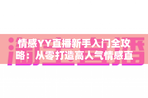 情感YY直播新手入门全攻略:从零打造高人气情感直播间的实用指南 情感YY直播新手入门全攻略:从零打造高人气情感直播间的实用指南