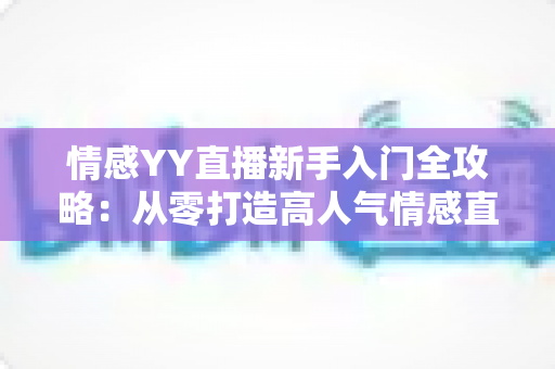 情感YY直播新手入门全攻略:从零打造高人气情感直播间的实用指南 情感YY直播新手入门全攻略:从零打造高人气情感直播间的实用指南
