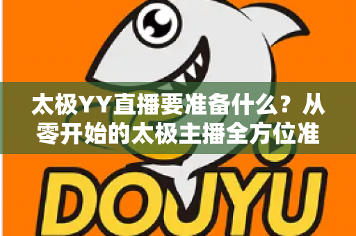 太极YY直播要准备什么?从零开始的太极主播全方位准备指南与实战攻略 太极YY直播要准备什么?从零开始的太极主播全方位准备指南与实战攻略