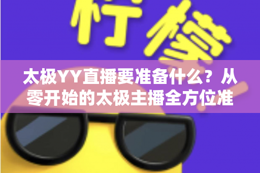 太极YY直播要准备什么?从零开始的太极主播全方位准备指南与实战攻略 太极YY直播要准备什么?从零开始的太极主播全方位准备指南与实战攻略