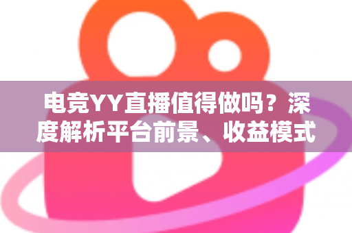 电竞YY直播值得做吗?深度解析平台前景、收益模式与新手入局全攻略 电竞YY直播值得做吗?深度解析平台前景、收益模式与新手入局全攻略