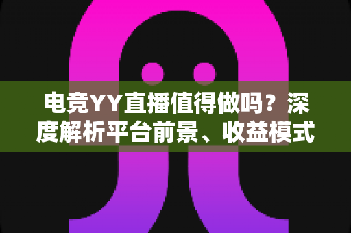 电竞YY直播值得做吗?深度解析平台前景、收益模式与新手入局全攻略 电竞YY直播值得做吗?深度解析平台前景、收益模式与新手入局全攻略