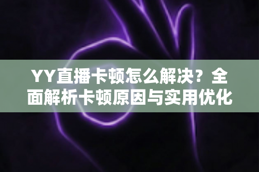 YY直播卡顿怎么解决?全面解析卡顿原因与实用优化技巧,让直播流畅不卡顿 YY直播卡顿怎么解决?全面解析卡顿原因与实用优化技巧,让直播流畅不卡顿