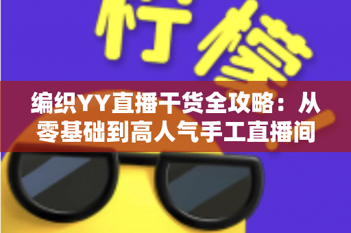 编织YY直播干货全攻略:从零基础到高人气手工直播间的实战指南 编织YY直播干货全攻略:从零基础到高人气手工直播间的实战指南