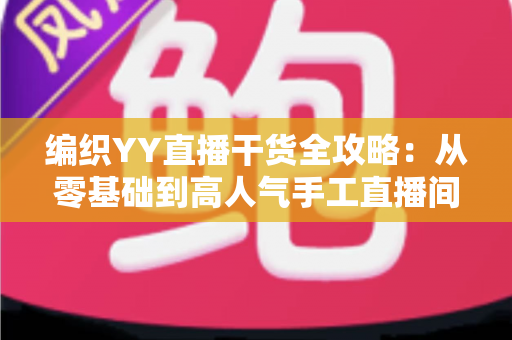 编织YY直播干货全攻略:从零基础到高人气手工直播间的实战指南 编织YY直播干货全攻略:从零基础到高人气手工直播间的实战指南