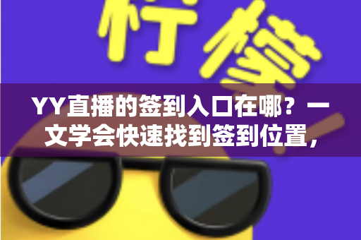 YY直播的签到入口在哪?一文学会快速找到签到位置,轻松领取每日福利 YY直播的签到入口在哪?一文学会快速找到签到位置,轻松领取每日福利