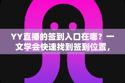 YY直播的签到入口在哪?一文学会快速找到签到位置,轻松领取每日福利 YY直播的签到入口在哪?一文学会快速找到签到位置,轻松领取每日福利