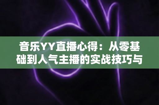 音乐YY直播心得：从零基础到人气主播的实战技巧与经验全攻略