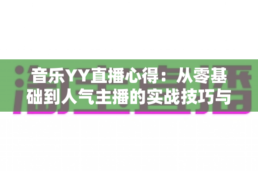 音乐YY直播心得：从零基础到人气主播的实战技巧与经验全攻略
