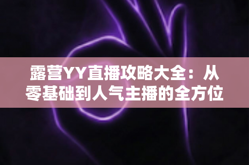 露营YY直播攻略大全:从零基础到人气主播的全方位实战指南 露营YY直播攻略大全:从零基础到人气主播的全方位实战指南