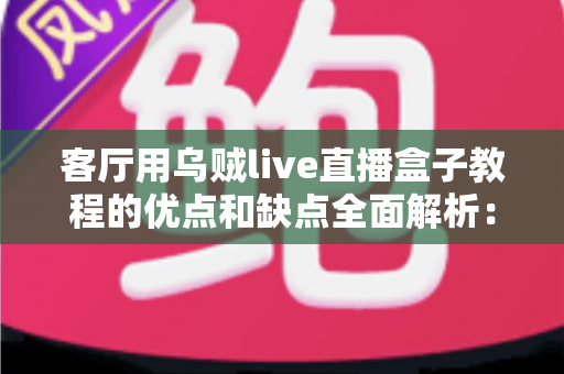 客厅用乌贼live直播盒子教程的优点和缺点全面解析：看完再决定是否入手
