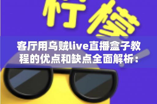 客厅用乌贼live直播盒子教程的优点和缺点全面解析：看完再决定是否入手
