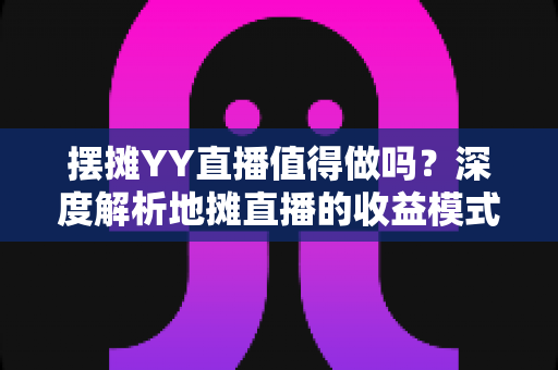 摆摊YY直播值得做吗?深度解析地摊直播的收益模式、入门门槛与真实前景 摆摊YY直播值得做吗?深度解析地摊直播的收益模式、入门门槛与真实前景