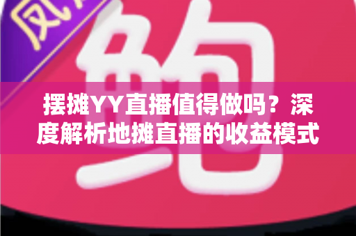 摆摊YY直播值得做吗?深度解析地摊直播的收益模式、入门门槛与真实前景 摆摊YY直播值得做吗?深度解析地摊直播的收益模式、入门门槛与真实前景