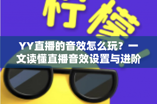 YY直播的音效怎么玩?一文读懂直播音效设置与进阶技巧,让直播间人气翻倍 YY直播的音效怎么玩?一文读懂直播音效设置与进阶技巧,让直播间人气翻倍