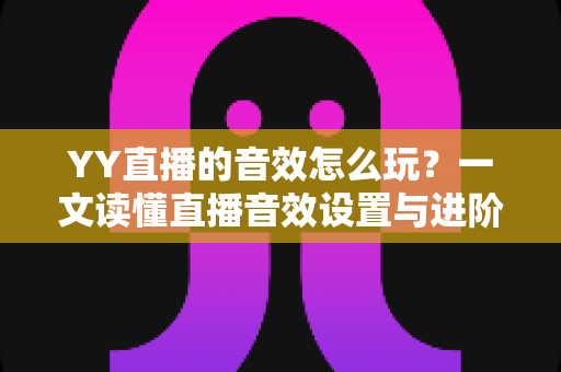 YY直播的音效怎么玩?一文读懂直播音效设置与进阶技巧,让直播间人气翻倍 YY直播的音效怎么玩?一文读懂直播音效设置与进阶技巧,让直播间人气翻倍