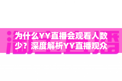 为什么YY直播会观看人数少?深度解析YY直播观众流失的根本原因与破局之道 为什么YY直播会观看人数少?深度解析YY直播观众流失的根本原因与破局之道