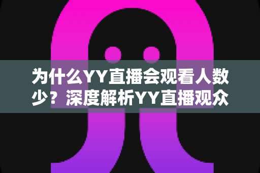 为什么YY直播会观看人数少?深度解析YY直播观众流失的根本原因与破局之道 为什么YY直播会观看人数少?深度解析YY直播观众流失的根本原因与破局之道