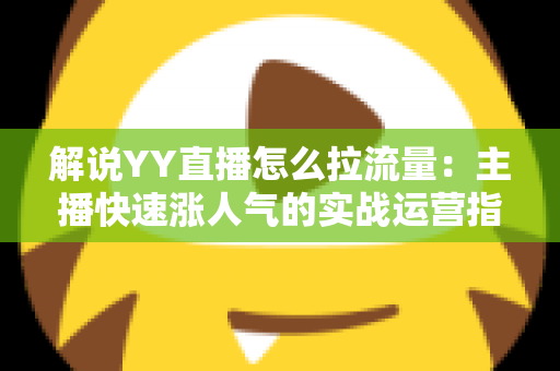 解说YY直播怎么拉流量:主播快速涨人气的实战运营指南 解说YY直播怎么拉流量:主播快速涨人气的实战运营指南