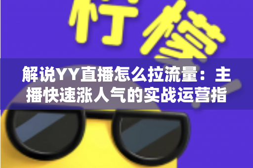 解说YY直播怎么拉流量：主播快速涨人气的实战运营指南