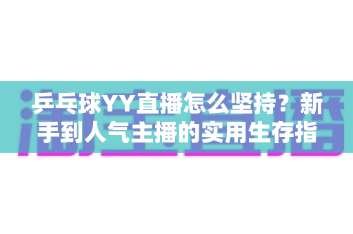 乒乓球YY直播怎么坚持?新手到人气主播的实用生存指南 乒乓球YY直播怎么坚持?新手到人气主播的实用生存指南