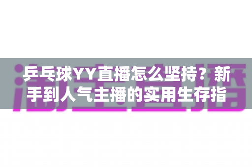 乒乓球YY直播怎么坚持?新手到人气主播的实用生存指南 乒乓球YY直播怎么坚持?新手到人气主播的实用生存指南