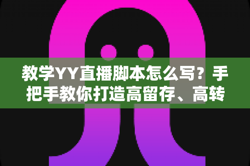 教学YY直播脚本怎么写?手把手教你打造高留存、高转化的教学直播全流程脚本方案 教学YY直播脚本怎么写?手把手教你打造高留存、高转化的教学直播全流程脚本方案