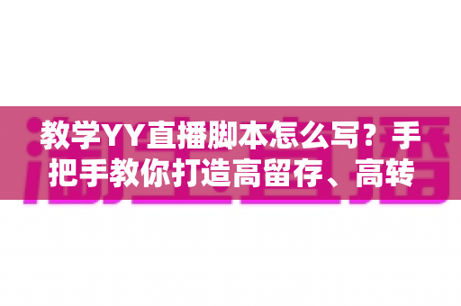 教学YY直播脚本怎么写?手把手教你打造高留存、高转化的教学直播全流程脚本方案 教学YY直播脚本怎么写?手把手教你打造高留存、高转化的教学直播全流程脚本方案
