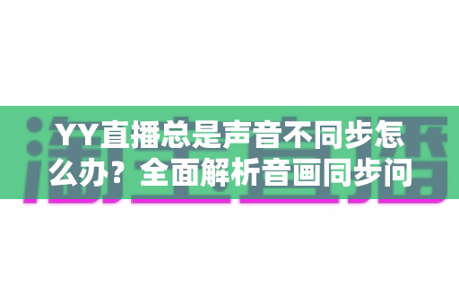 YY直播总是声音不同步怎么办?全面解析音画同步问题的实用解决指南 YY直播总是声音不同步怎么办?全面解析音画同步问题的实用解决指南