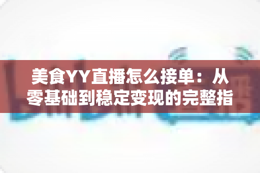 美食YY直播怎么接单:从零基础到稳定变现的完整指南 美食YY直播怎么接单:从零基础到稳定变现的完整指南