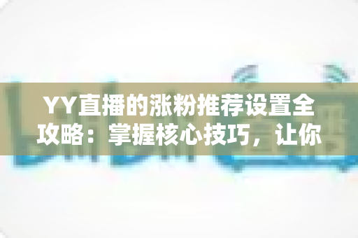 YY直播的涨粉推荐设置全攻略：掌握核心技巧，让你的直播间人气快速飙升