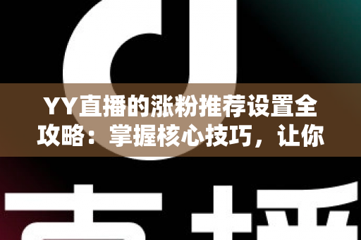 YY直播的涨粉推荐设置全攻略：掌握核心技巧，让你的直播间人气快速飙升