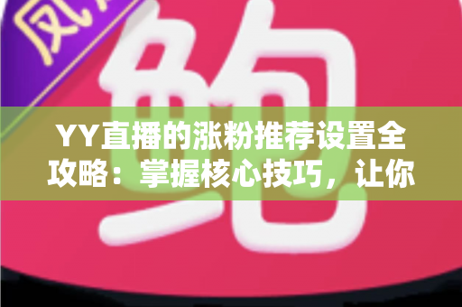 YY直播的涨粉推荐设置全攻略：掌握核心技巧，让你的直播间人气快速飙升