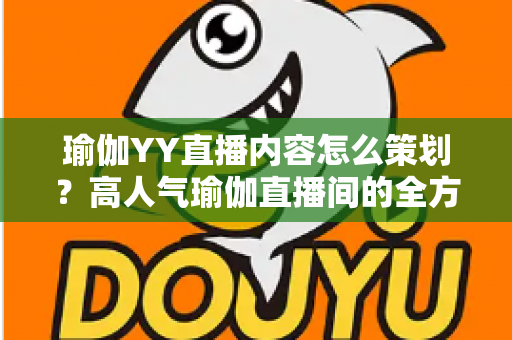 瑜伽YY直播内容怎么策划?高人气瑜伽直播间的全方位策划指南与实战方案 瑜伽YY直播内容怎么策划?高人气瑜伽直播间的全方位策划指南与实战方案