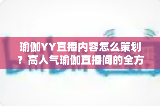 瑜伽YY直播内容怎么策划?高人气瑜伽直播间的全方位策划指南与实战方案 瑜伽YY直播内容怎么策划?高人气瑜伽直播间的全方位策划指南与实战方案