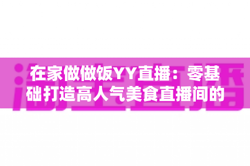 在家做做饭YY直播:零基础打造高人气美食直播间的完整攻略 在家做做饭YY直播:零基础打造高人气美食直播间的完整攻略