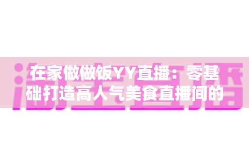 在家做做饭YY直播：零基础打造高人气美食直播间的完整攻略