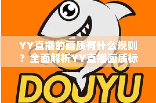 YY直播的画质有什么规则？全面解析YY直播画质标准、清晰度要求与实用优化技巧