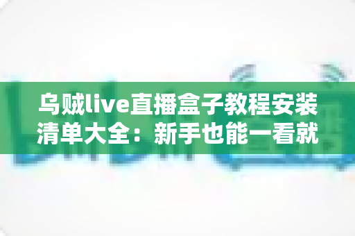 乌贼live直播盒子教程安装清单大全：新手也能一看就懂的完整安装配置指南