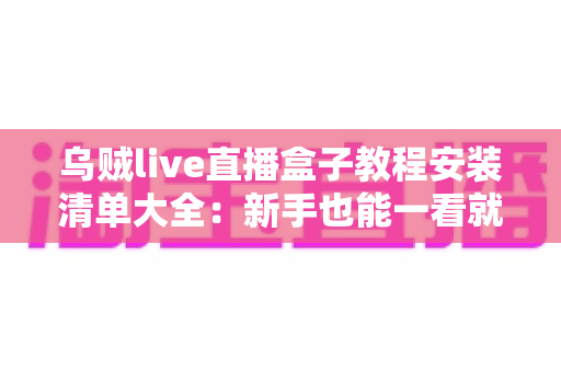 乌贼live直播盒子教程安装清单大全：新手也能一看就懂的完整安装配置指南
